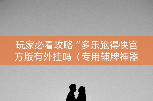 玩家必看攻略“多乐跑得快官方版有外挂吗（专用辅牌神器免安装）