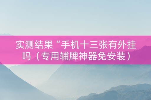 实测结果“手机十三张有外挂吗（专用辅牌神器免安装）