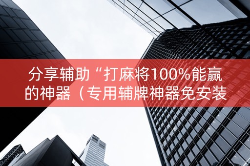 分享辅助“打麻将100%能赢的神器（专用辅牌神器免安装）