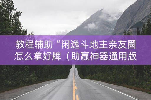 教程辅助“闲逸斗地主亲友圈怎么拿好牌（助赢神器通用版）