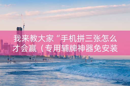 我来教大家“手机拼三张怎么才会赢（专用辅牌神器免安装）