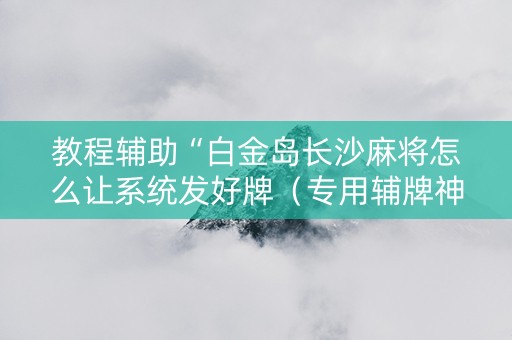 教程辅助“白金岛长沙麻将怎么让系统发好牌（专用辅牌神器免安装）