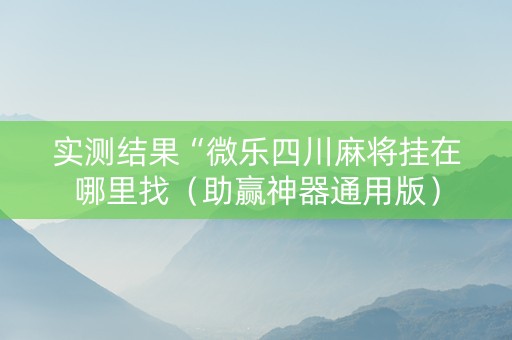 实测结果“微乐四川麻将挂在哪里找（助赢神器通用版）