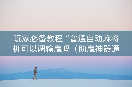 玩家必备教程“普通自动麻将机可以调输赢吗（助赢神器通用版）