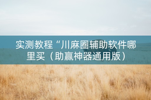 实测教程“川麻圈辅助软件哪里买（助赢神器通用版）