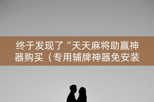 终于发现了“天天麻将助赢神器购买（专用辅牌神器免安装）