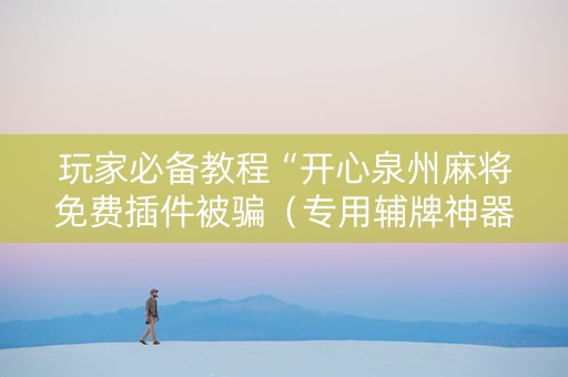 玩家必备教程“开心泉州麻将免费插件被骗（专用辅牌神器免安装）