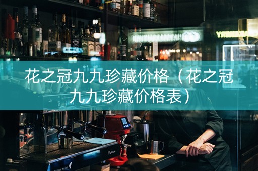 花之冠九九珍藏价格（花之冠九九珍藏价格表）