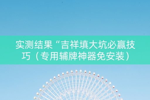 实测结果“吉祥填大坑必赢技巧（专用辅牌神器免安装）