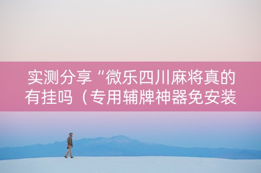 实测分享“微乐四川麻将真的有挂吗（专用辅牌神器免安装）