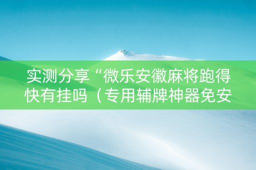 实测分享“微乐安徽麻将跑得快有挂吗（专用辅牌神器免安装）