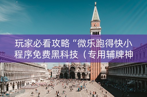 玩家必看攻略“微乐跑得快小程序免费黑科技（专用辅牌神器免安装）