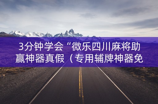 3分钟学会“微乐四川麻将助赢神器真假（专用辅牌神器免安装）
