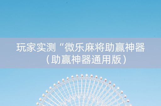 玩家实测“微乐麻将助赢神器（助赢神器通用版）