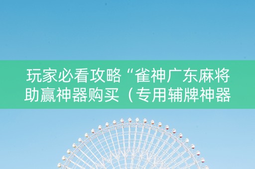 玩家必看攻略“雀神广东麻将助赢神器购买（专用辅牌神器免安装）