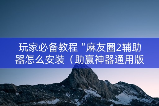 玩家必备教程“麻友圈2辅助器怎么安装（助赢神器通用版）