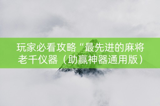 玩家必看攻略“最先进的麻将老千仪器（助赢神器通用版）