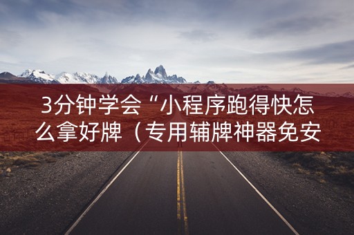 3分钟学会“小程序跑得快怎么拿好牌（专用辅牌神器免安装）