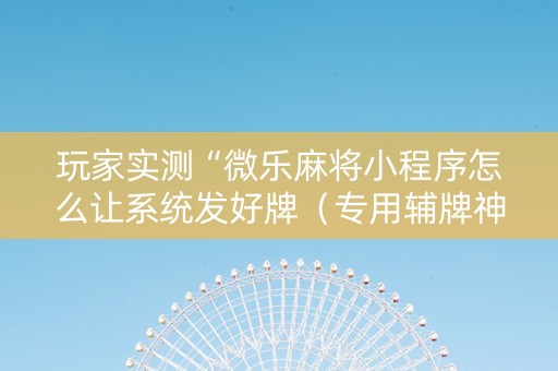 玩家实测“微乐麻将小程序怎么让系统发好牌（专用辅牌神器免安装）