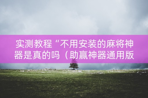 实测教程“不用安装的麻将神器是真的吗（助赢神器通用版）