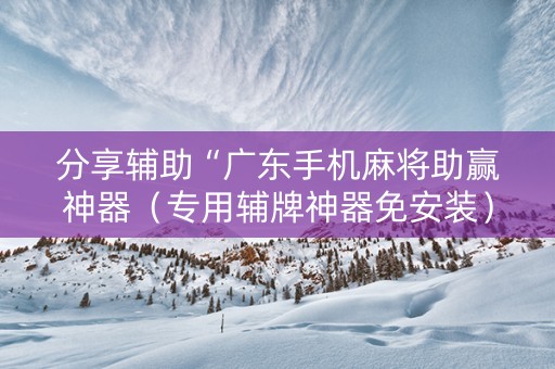 分享辅助“广东手机麻将助赢神器（专用辅牌神器免安装）