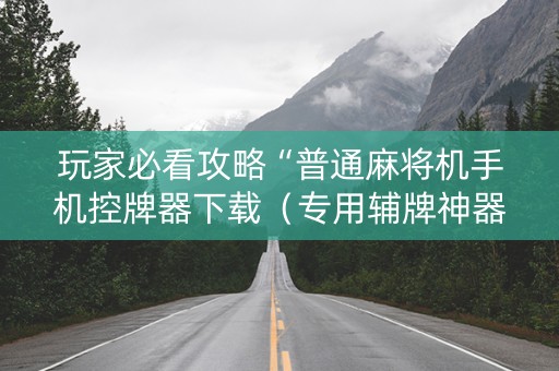 玩家必看攻略“普通麻将机手机控牌器下载（专用辅牌神器免安装）