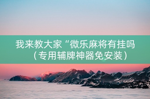 我来教大家“微乐麻将有挂吗（专用辅牌神器免安装）