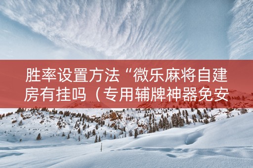 胜率设置方法“微乐麻将自建房有挂吗（专用辅牌神器免安装）