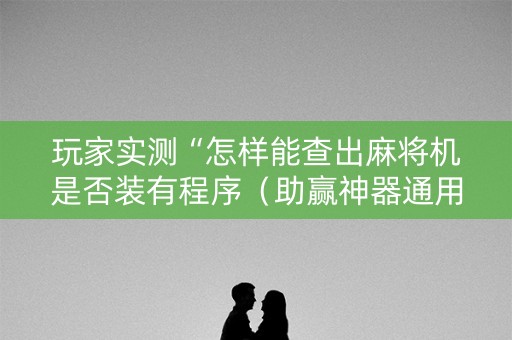 玩家实测“怎样能查出麻将机是否装有程序（助赢神器通用版）