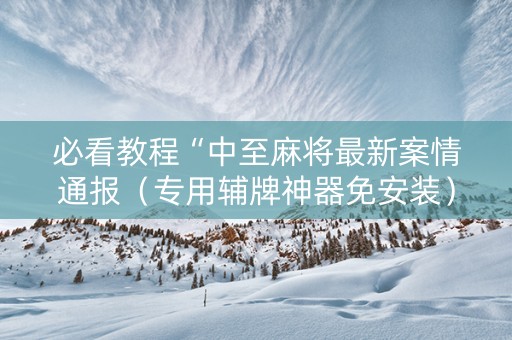 必看教程“中至麻将最新案情通报（专用辅牌神器免安装）