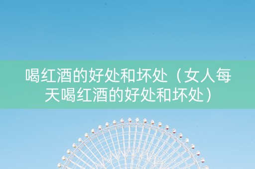 喝红酒的好处和坏处（女人每天喝红酒的好处和坏处）