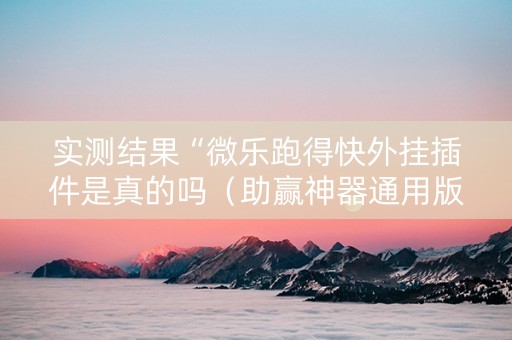 实测结果“微乐跑得快外挂插件是真的吗（助赢神器通用版）