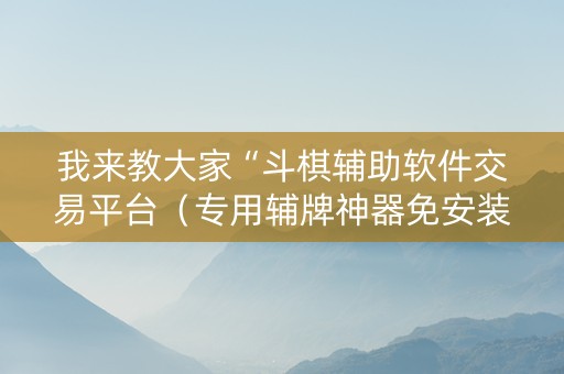 我来教大家“斗棋辅助软件交易平台（专用辅牌神器免安装）