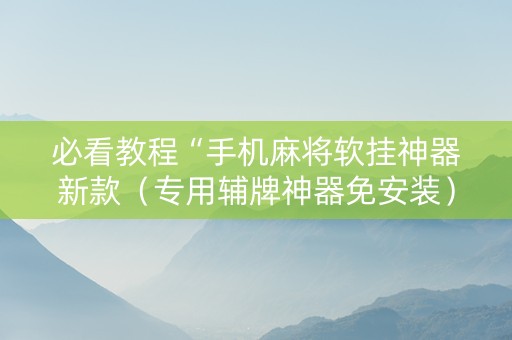 必看教程“手机麻将软挂神器新款（专用辅牌神器免安装）