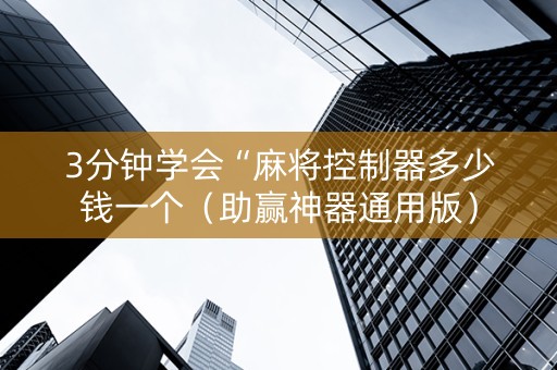 3分钟学会“麻将控制器多少钱一个（助赢神器通用版）