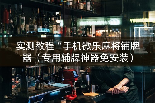 实测教程“手机微乐麻将铺牌器（专用辅牌神器免安装）