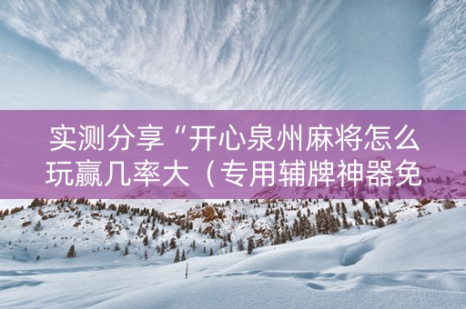 实测分享“开心泉州麻将怎么玩赢几率大（专用辅牌神器免安装）