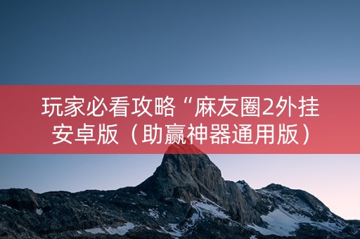 玩家必看攻略“麻友圈2外挂安卓版（助赢神器通用版）
