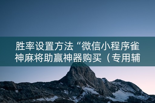 胜率设置方法“微信小程序雀神麻将助赢神器购买（专用辅牌神器免安装）