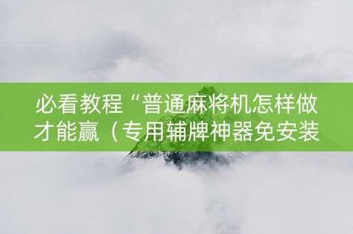 必看教程“普通麻将机怎样做才能赢（专用辅牌神器免安装）