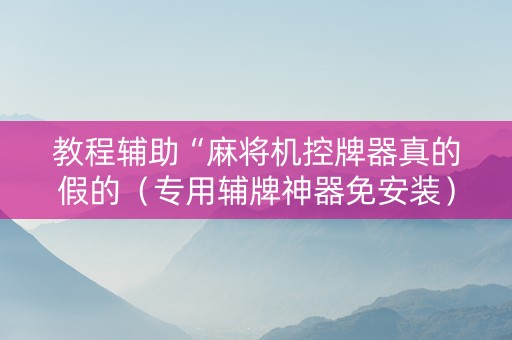 教程辅助“麻将机控牌器真的假的（专用辅牌神器免安装）