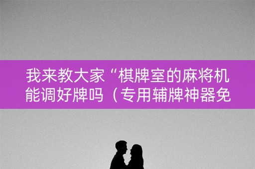 我来教大家“棋牌室的麻将机能调好牌吗（专用辅牌神器免安装）