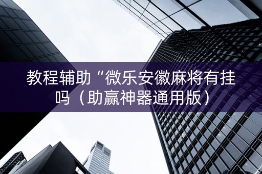 教程辅助“微乐安徽麻将有挂吗（助赢神器通用版）