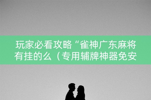 玩家必看攻略“雀神广东麻将有挂的么（专用辅牌神器免安装）