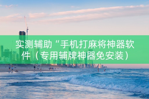 实测辅助“手机打麻将神器软件（专用辅牌神器免安装）