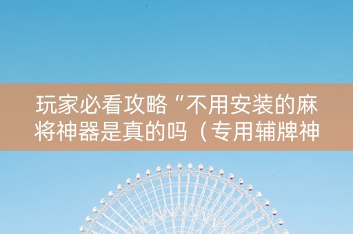 玩家必看攻略“不用安装的麻将神器是真的吗（专用辅牌神器免安装）