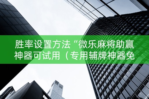 胜率设置方法“微乐麻将助赢神器可试用（专用辅牌神器免安装）