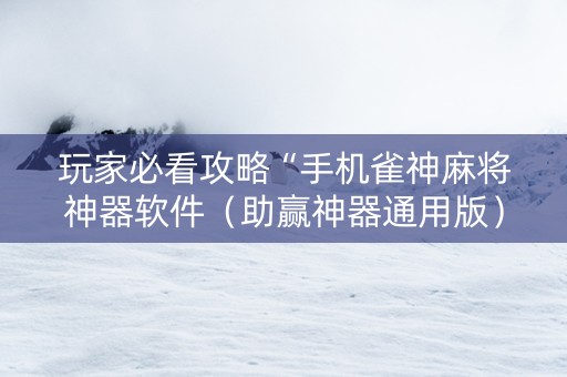 玩家必看攻略“手机雀神麻将神器软件（助赢神器通用版）