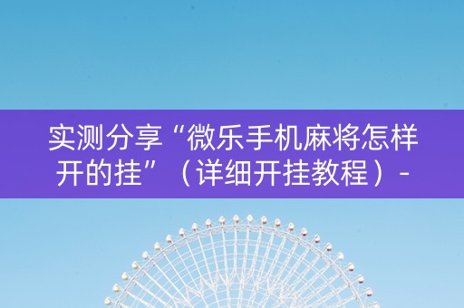 实测分享“微乐手机麻将怎样开的挂”（详细开挂教程）-哔哩哔哩