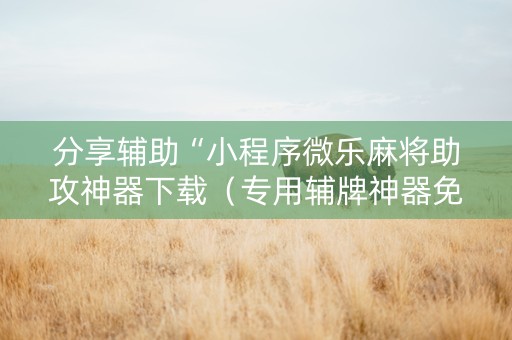 分享辅助“小程序微乐麻将助攻神器下载（专用辅牌神器免安装）